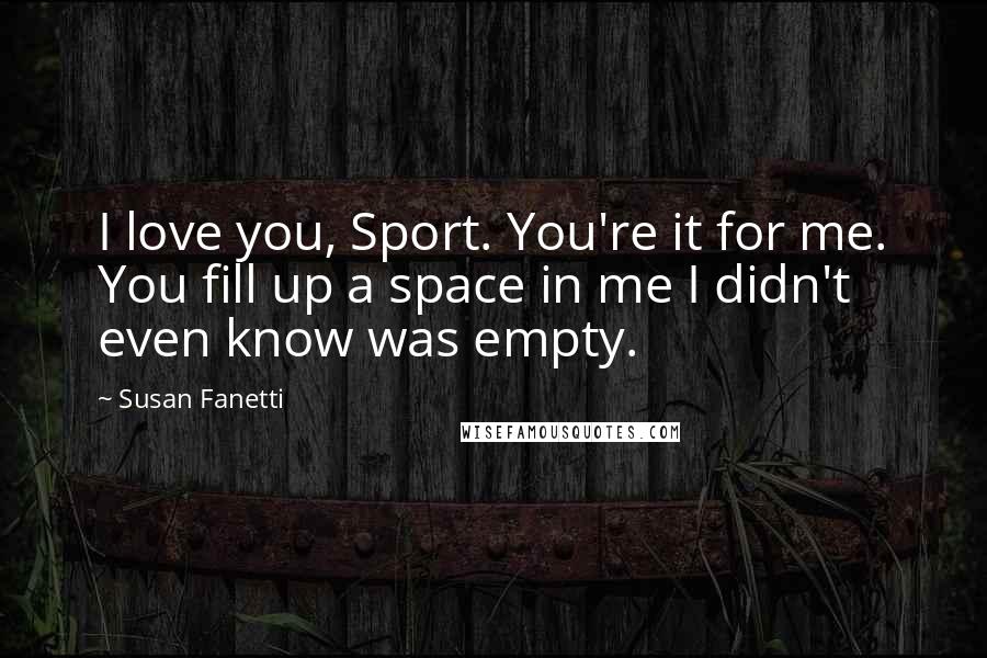 Susan Fanetti Quotes: I love you, Sport. You're it for me. You fill up a space in me I didn't even know was empty.