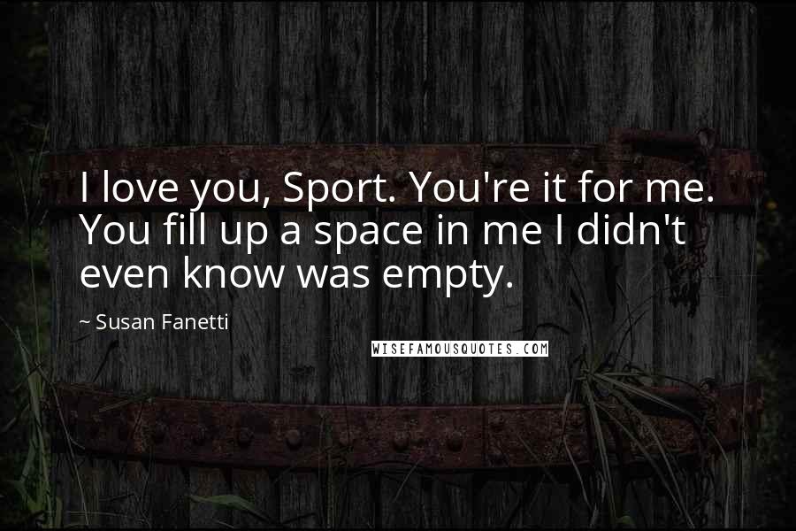 Susan Fanetti Quotes: I love you, Sport. You're it for me. You fill up a space in me I didn't even know was empty.