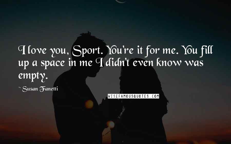 Susan Fanetti Quotes: I love you, Sport. You're it for me. You fill up a space in me I didn't even know was empty.