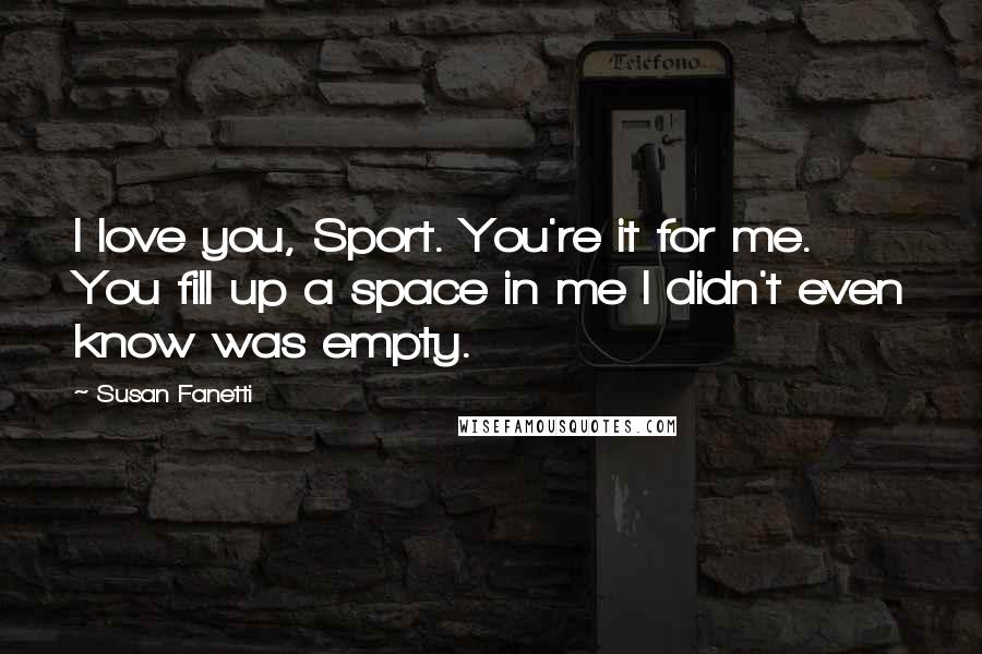Susan Fanetti Quotes: I love you, Sport. You're it for me. You fill up a space in me I didn't even know was empty.