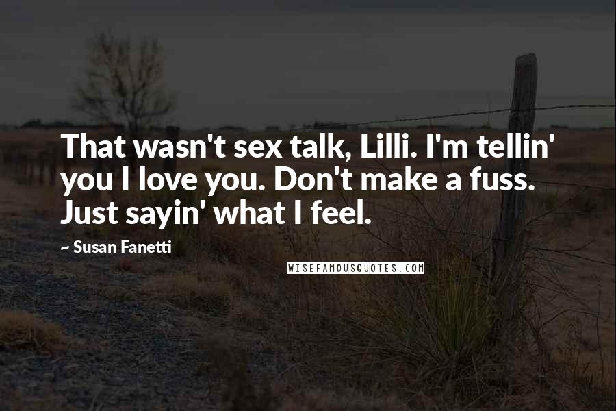 Susan Fanetti Quotes: That wasn't sex talk, Lilli. I'm tellin' you I love you. Don't make a fuss. Just sayin' what I feel.