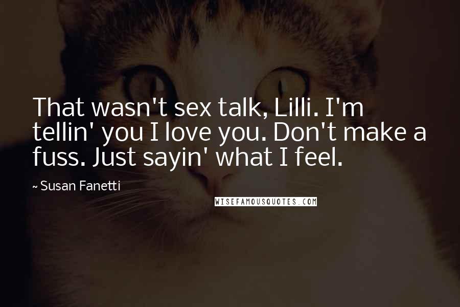 Susan Fanetti Quotes: That wasn't sex talk, Lilli. I'm tellin' you I love you. Don't make a fuss. Just sayin' what I feel.