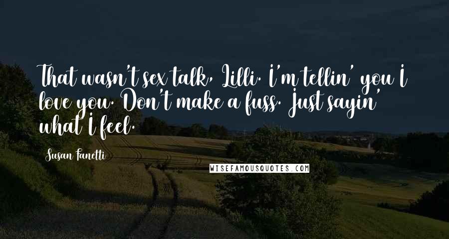 Susan Fanetti Quotes: That wasn't sex talk, Lilli. I'm tellin' you I love you. Don't make a fuss. Just sayin' what I feel.