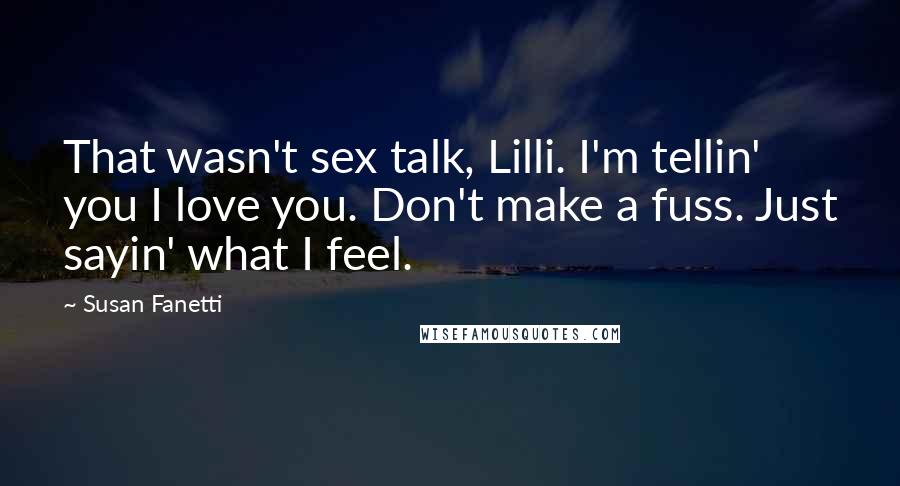 Susan Fanetti Quotes: That wasn't sex talk, Lilli. I'm tellin' you I love you. Don't make a fuss. Just sayin' what I feel.