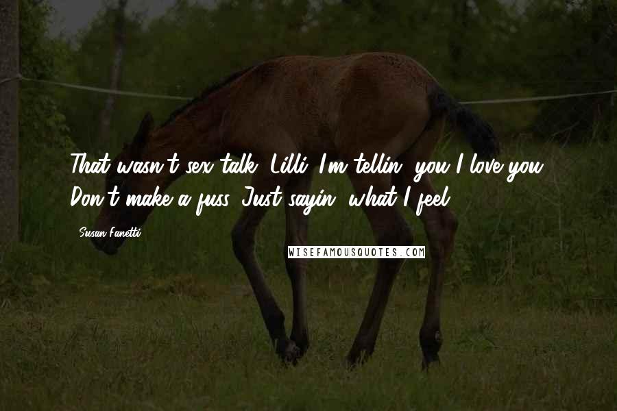 Susan Fanetti Quotes: That wasn't sex talk, Lilli. I'm tellin' you I love you. Don't make a fuss. Just sayin' what I feel.