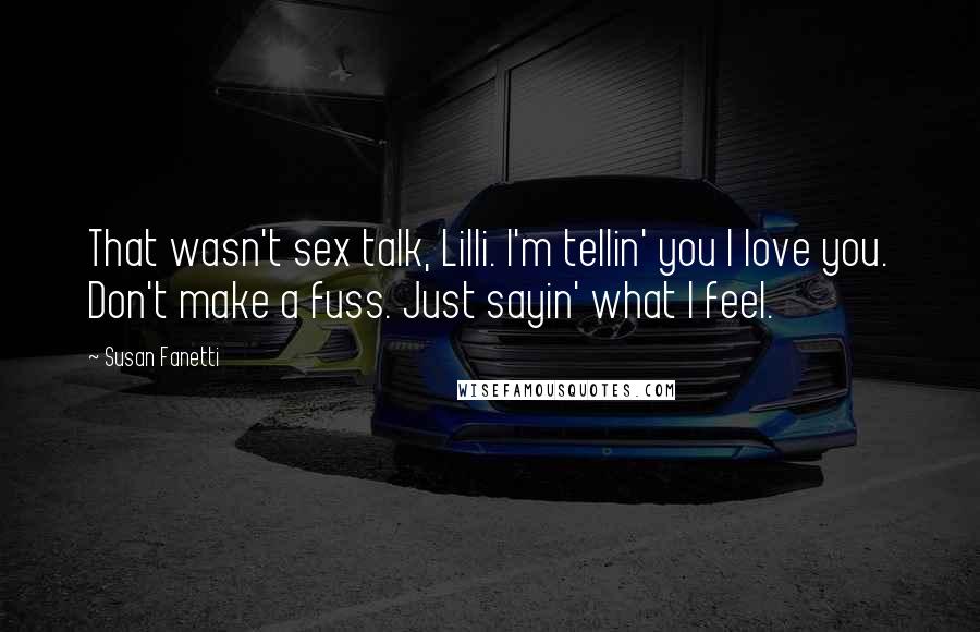 Susan Fanetti Quotes: That wasn't sex talk, Lilli. I'm tellin' you I love you. Don't make a fuss. Just sayin' what I feel.