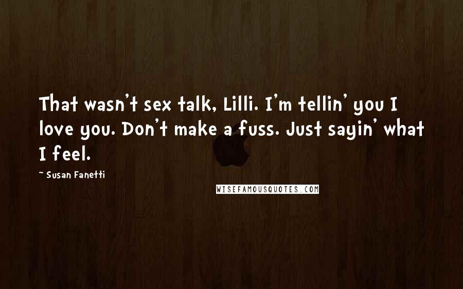 Susan Fanetti Quotes: That wasn't sex talk, Lilli. I'm tellin' you I love you. Don't make a fuss. Just sayin' what I feel.