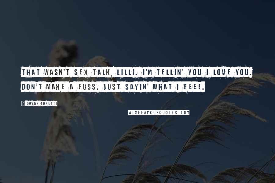 Susan Fanetti Quotes: That wasn't sex talk, Lilli. I'm tellin' you I love you. Don't make a fuss. Just sayin' what I feel.