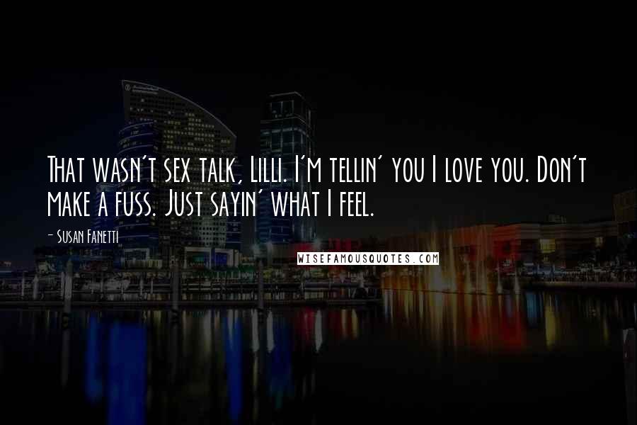 Susan Fanetti Quotes: That wasn't sex talk, Lilli. I'm tellin' you I love you. Don't make a fuss. Just sayin' what I feel.