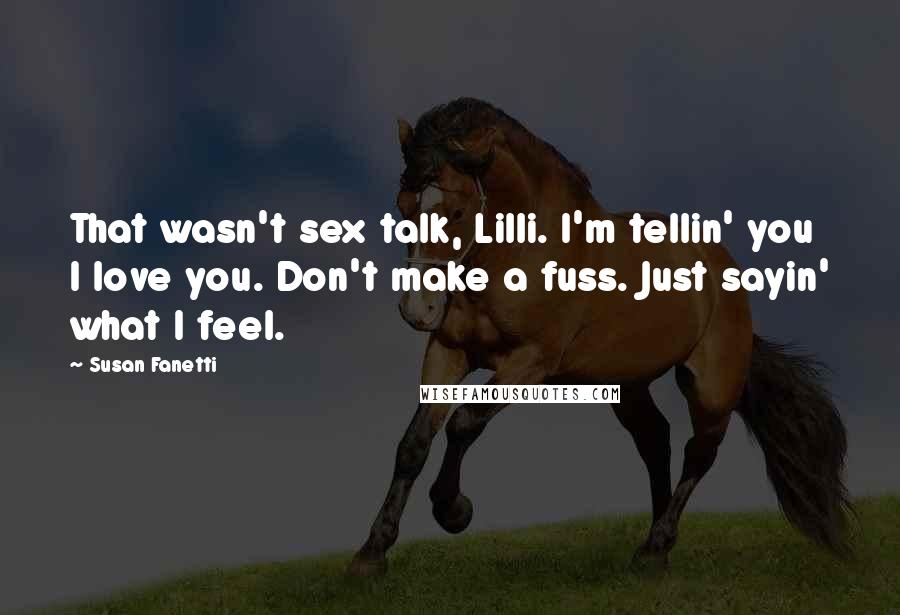 Susan Fanetti Quotes: That wasn't sex talk, Lilli. I'm tellin' you I love you. Don't make a fuss. Just sayin' what I feel.