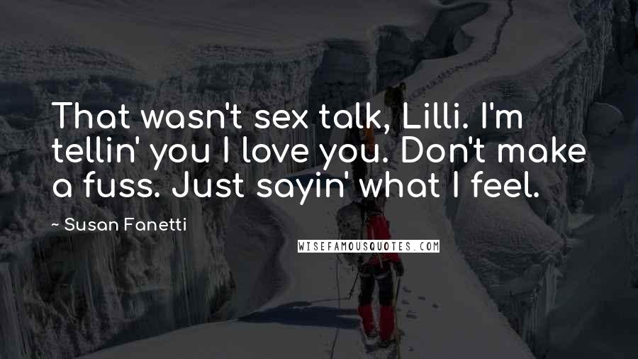 Susan Fanetti Quotes: That wasn't sex talk, Lilli. I'm tellin' you I love you. Don't make a fuss. Just sayin' what I feel.