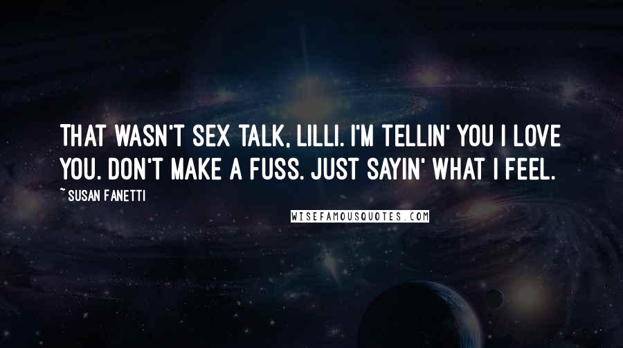 Susan Fanetti Quotes: That wasn't sex talk, Lilli. I'm tellin' you I love you. Don't make a fuss. Just sayin' what I feel.