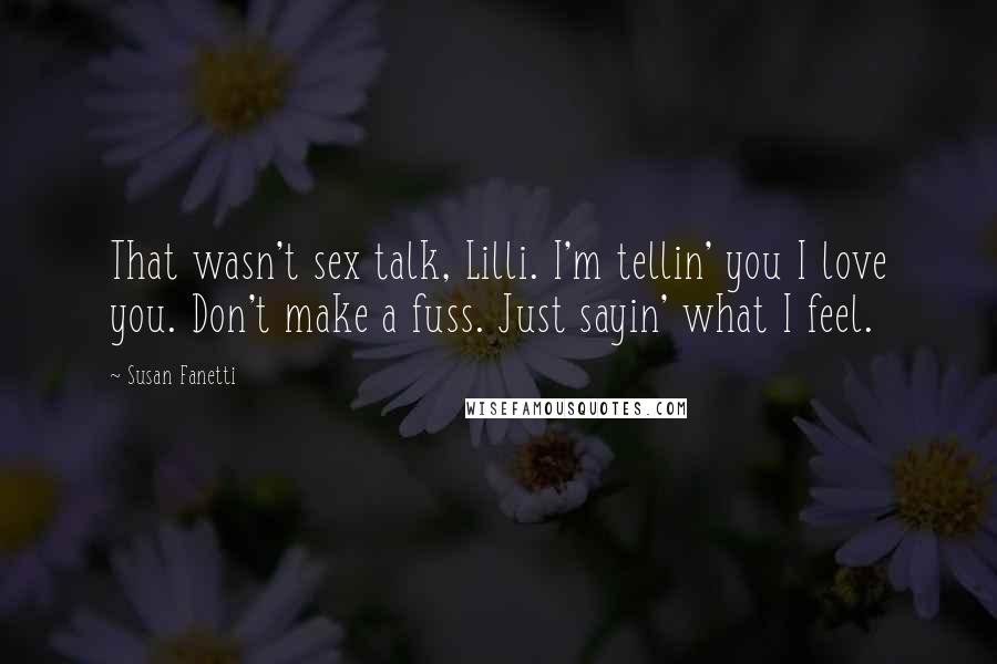 Susan Fanetti Quotes: That wasn't sex talk, Lilli. I'm tellin' you I love you. Don't make a fuss. Just sayin' what I feel.