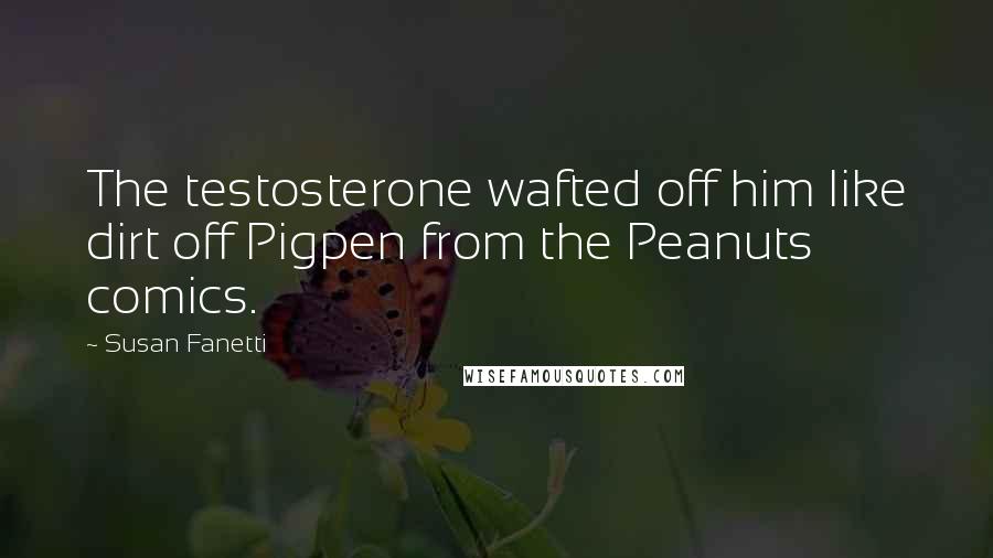 Susan Fanetti Quotes: The testosterone wafted off him like dirt off Pigpen from the Peanuts comics.