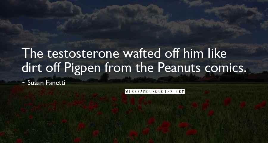 Susan Fanetti Quotes: The testosterone wafted off him like dirt off Pigpen from the Peanuts comics.