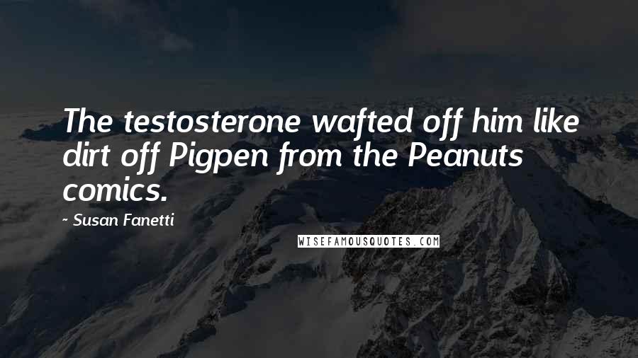 Susan Fanetti Quotes: The testosterone wafted off him like dirt off Pigpen from the Peanuts comics.