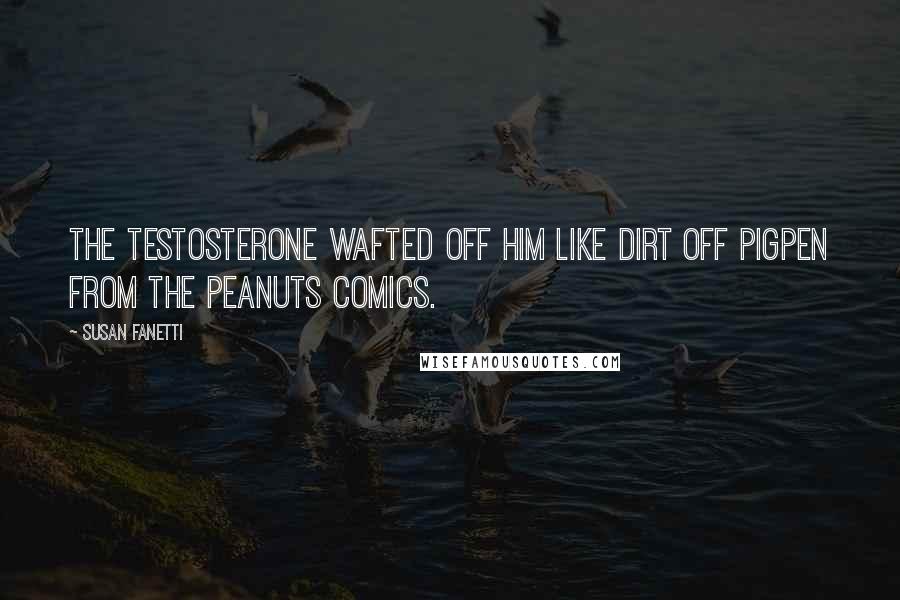 Susan Fanetti Quotes: The testosterone wafted off him like dirt off Pigpen from the Peanuts comics.