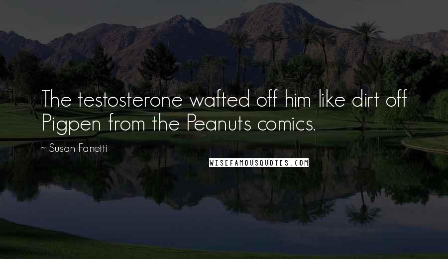 Susan Fanetti Quotes: The testosterone wafted off him like dirt off Pigpen from the Peanuts comics.