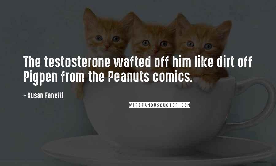 Susan Fanetti Quotes: The testosterone wafted off him like dirt off Pigpen from the Peanuts comics.