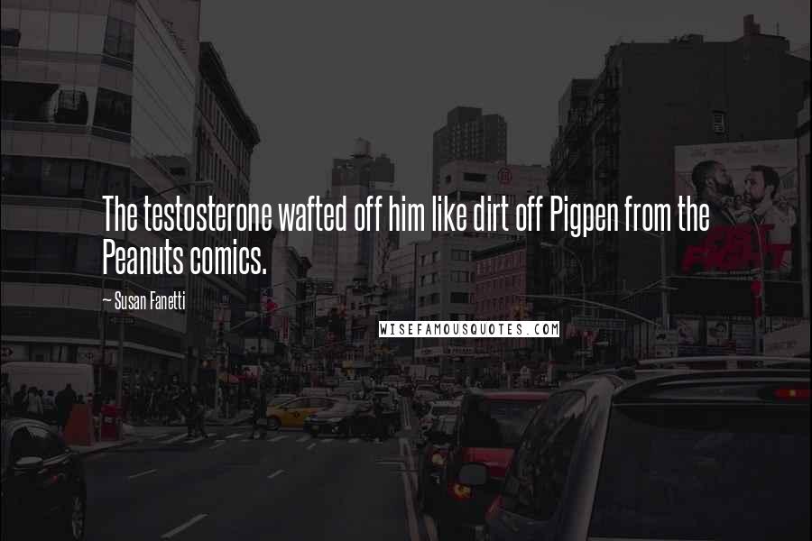 Susan Fanetti Quotes: The testosterone wafted off him like dirt off Pigpen from the Peanuts comics.