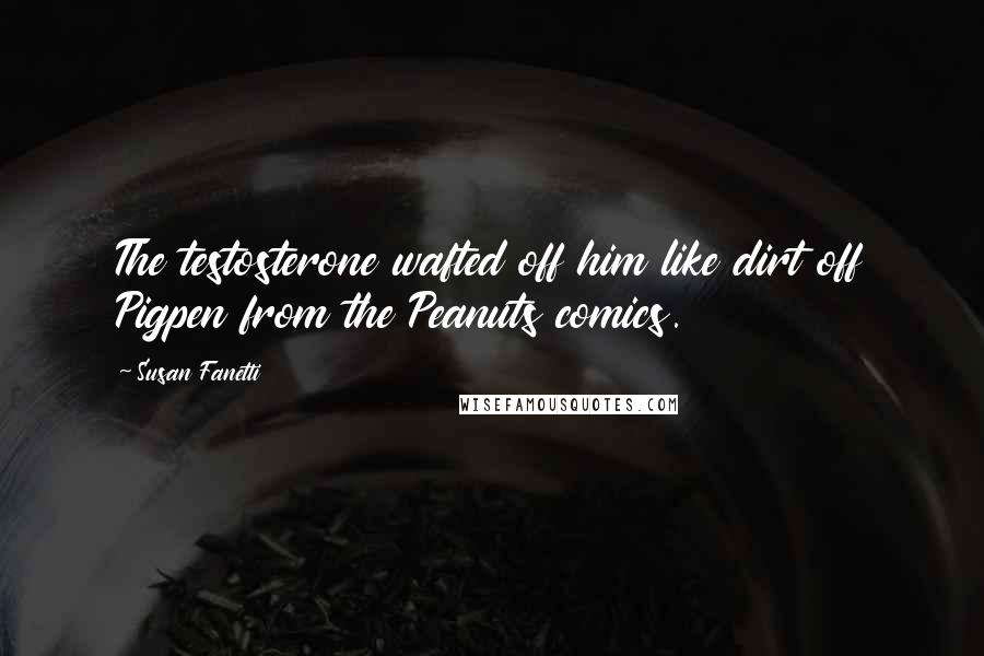 Susan Fanetti Quotes: The testosterone wafted off him like dirt off Pigpen from the Peanuts comics.
