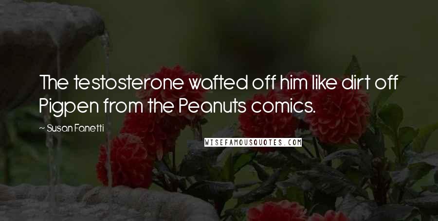 Susan Fanetti Quotes: The testosterone wafted off him like dirt off Pigpen from the Peanuts comics.