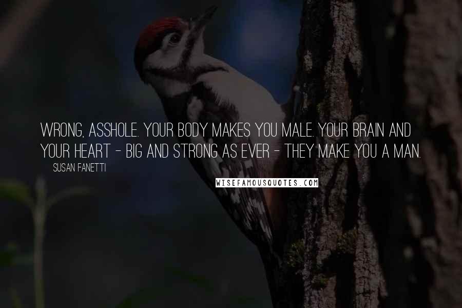 Susan Fanetti Quotes: Wrong, asshole. Your body makes you male. Your brain and your heart - big and strong as ever - they make you a man.