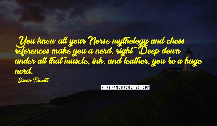 Susan Fanetti Quotes: You know all your Norse mythology and chess references make you a nerd, right? Deep down under all that muscle, ink, and leather, you're a huge nerd.