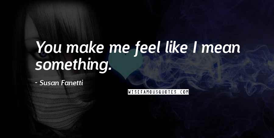 Susan Fanetti Quotes: You make me feel like I mean something.