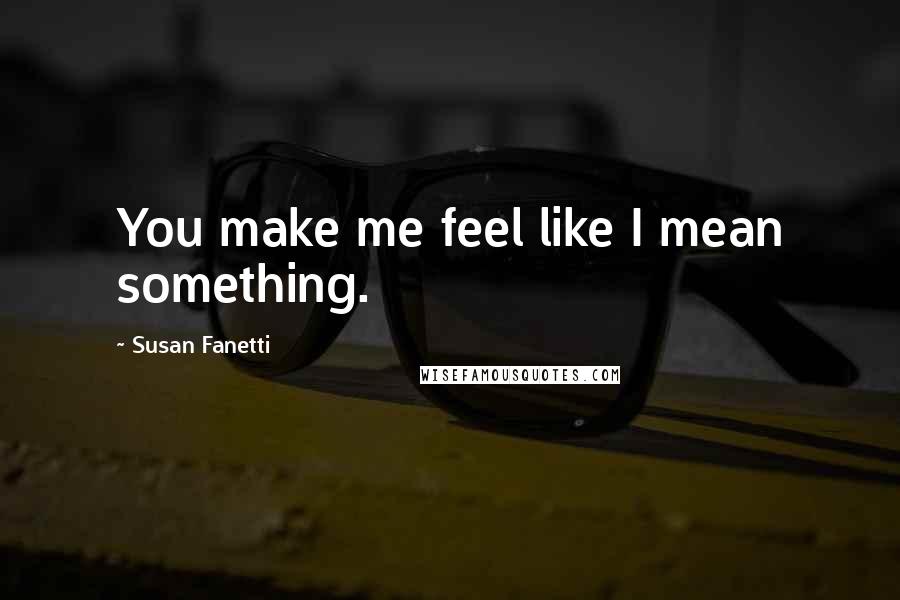 Susan Fanetti Quotes: You make me feel like I mean something.