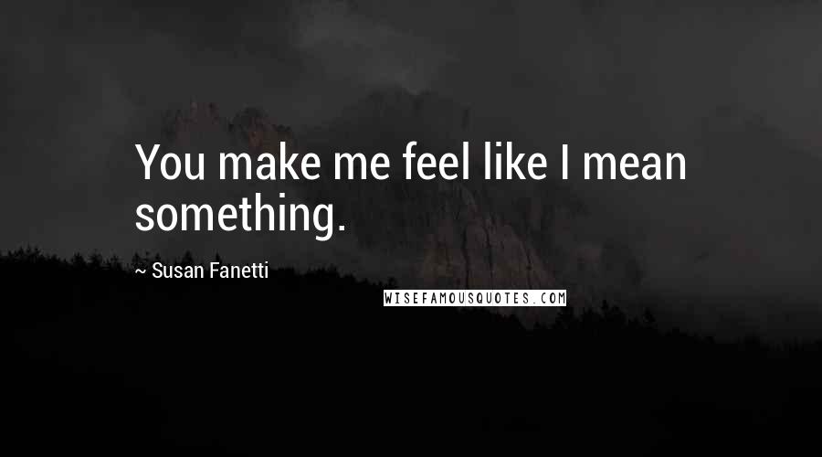 Susan Fanetti Quotes: You make me feel like I mean something.