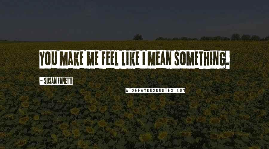 Susan Fanetti Quotes: You make me feel like I mean something.