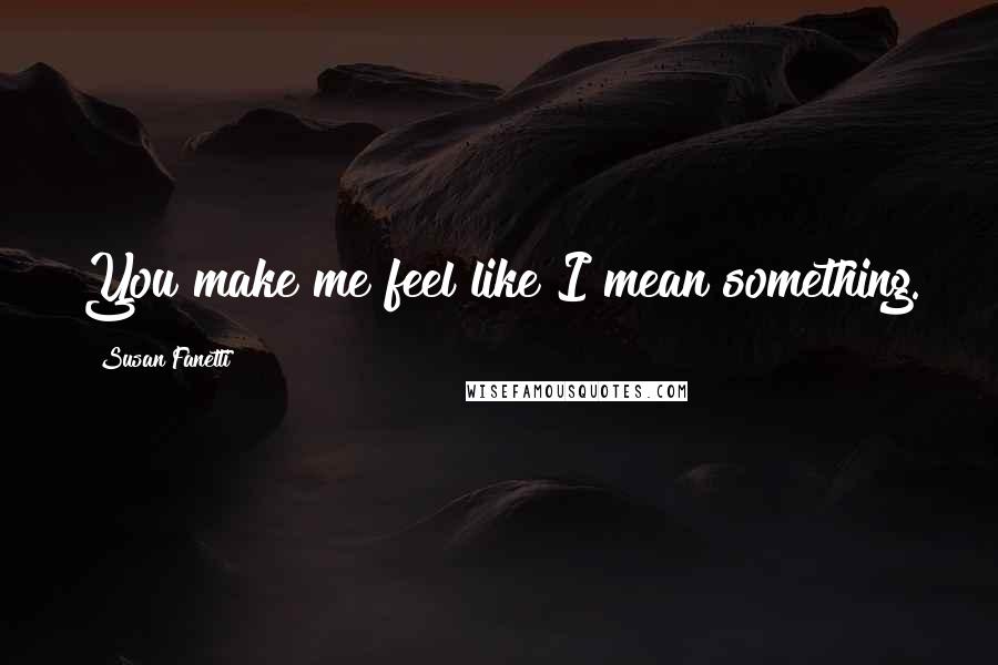 Susan Fanetti Quotes: You make me feel like I mean something.