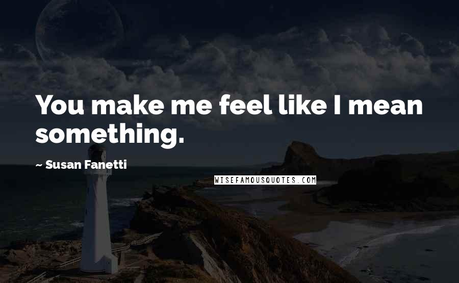 Susan Fanetti Quotes: You make me feel like I mean something.