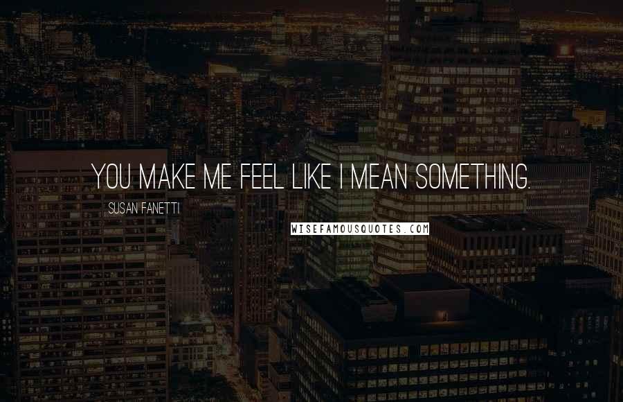 Susan Fanetti Quotes: You make me feel like I mean something.