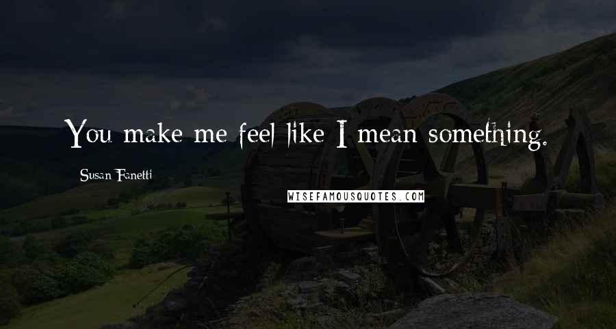 Susan Fanetti Quotes: You make me feel like I mean something.