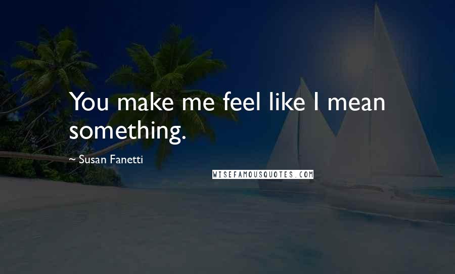 Susan Fanetti Quotes: You make me feel like I mean something.