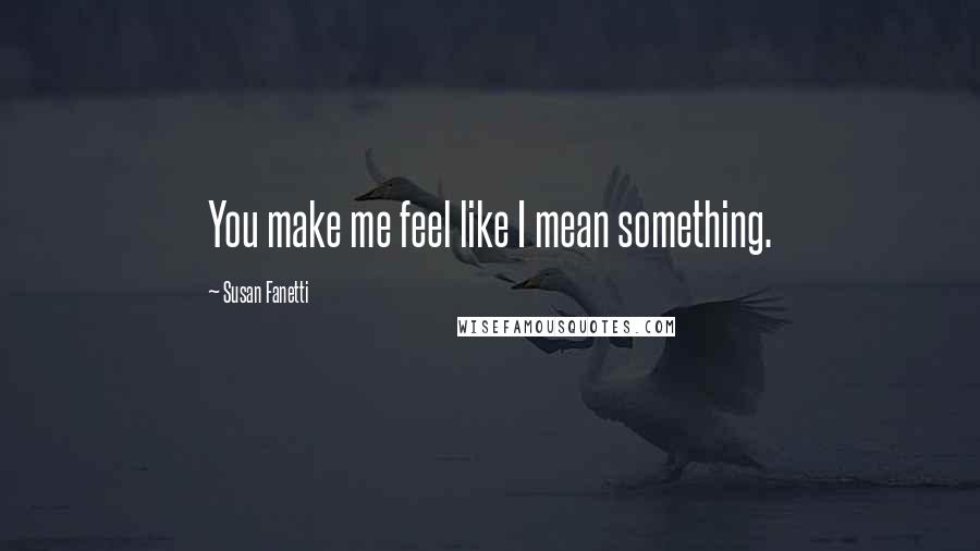 Susan Fanetti Quotes: You make me feel like I mean something.