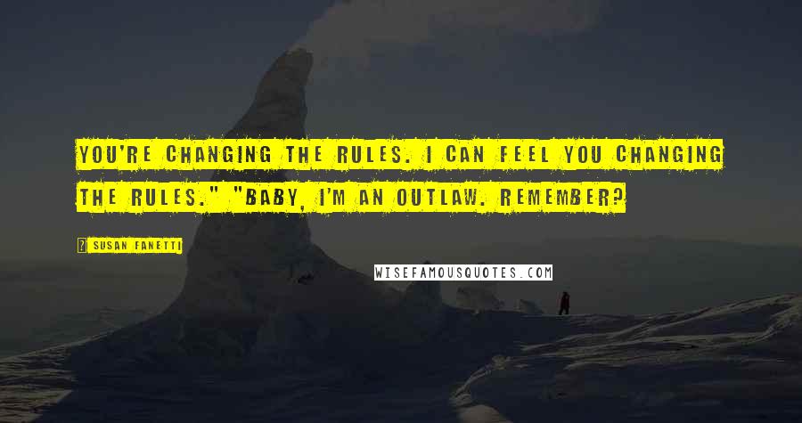 Susan Fanetti Quotes: You're changing the rules. I can feel you changing the rules." "Baby, I'm an outlaw. Remember?