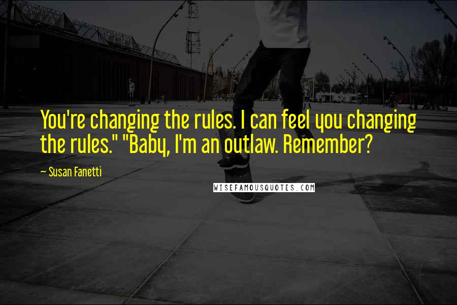 Susan Fanetti Quotes: You're changing the rules. I can feel you changing the rules." "Baby, I'm an outlaw. Remember?