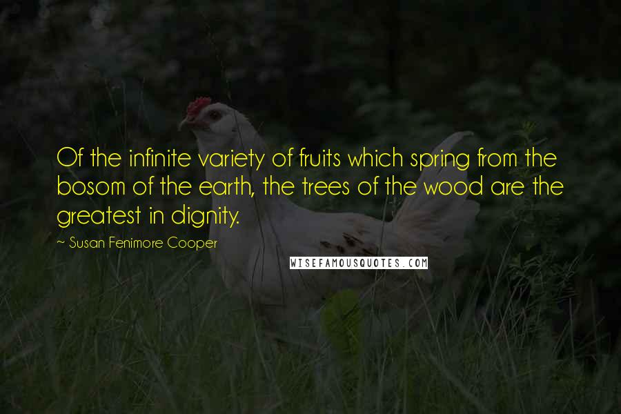 Susan Fenimore Cooper Quotes: Of the infinite variety of fruits which spring from the bosom of the earth, the trees of the wood are the greatest in dignity.