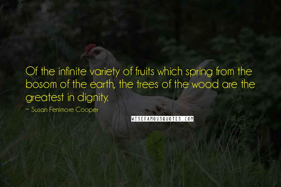 Susan Fenimore Cooper Quotes: Of the infinite variety of fruits which spring from the bosom of the earth, the trees of the wood are the greatest in dignity.