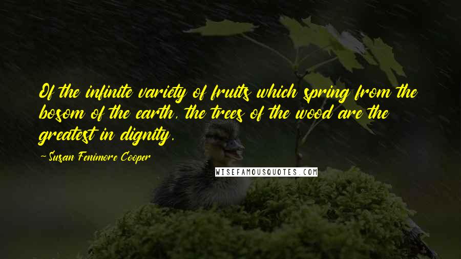 Susan Fenimore Cooper Quotes: Of the infinite variety of fruits which spring from the bosom of the earth, the trees of the wood are the greatest in dignity.