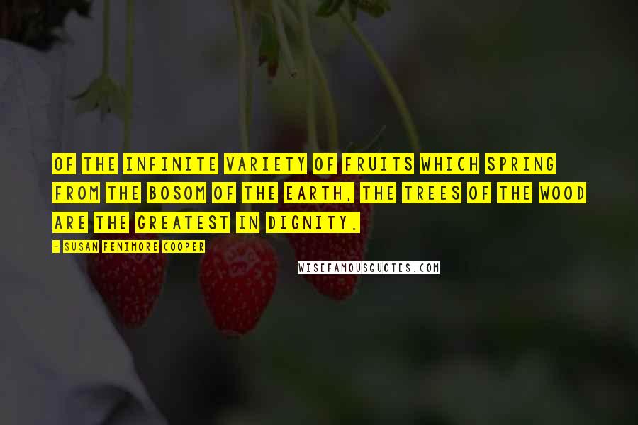 Susan Fenimore Cooper Quotes: Of the infinite variety of fruits which spring from the bosom of the earth, the trees of the wood are the greatest in dignity.