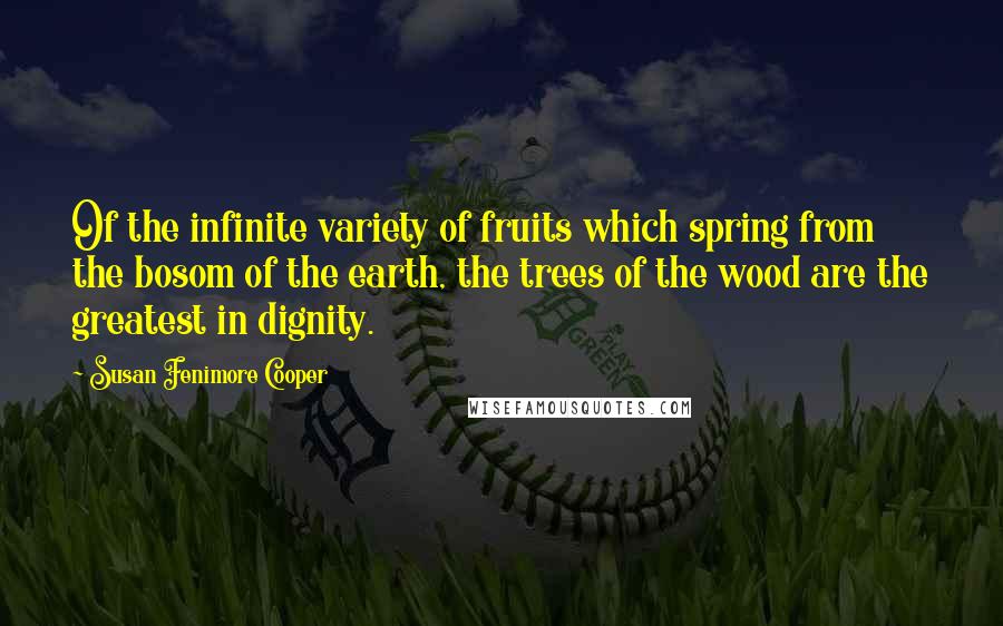 Susan Fenimore Cooper Quotes: Of the infinite variety of fruits which spring from the bosom of the earth, the trees of the wood are the greatest in dignity.