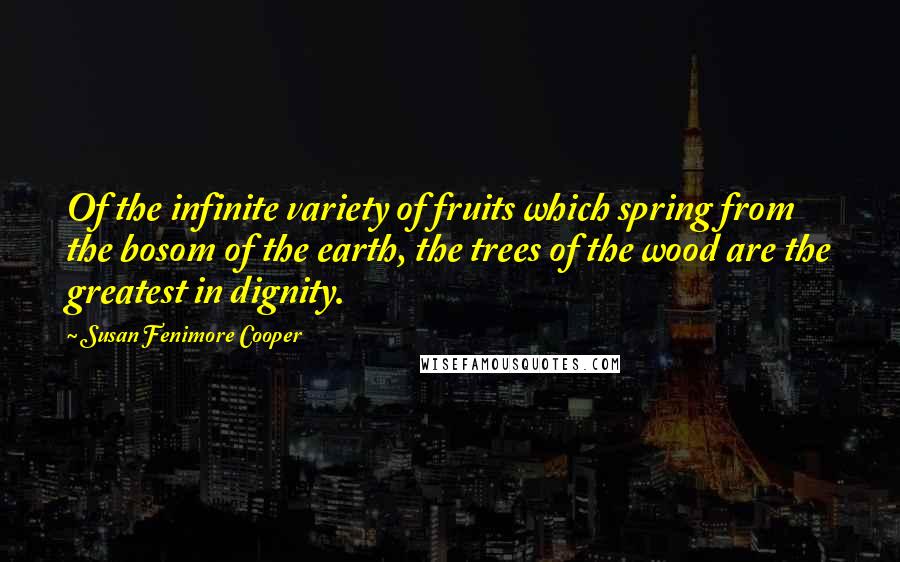 Susan Fenimore Cooper Quotes: Of the infinite variety of fruits which spring from the bosom of the earth, the trees of the wood are the greatest in dignity.