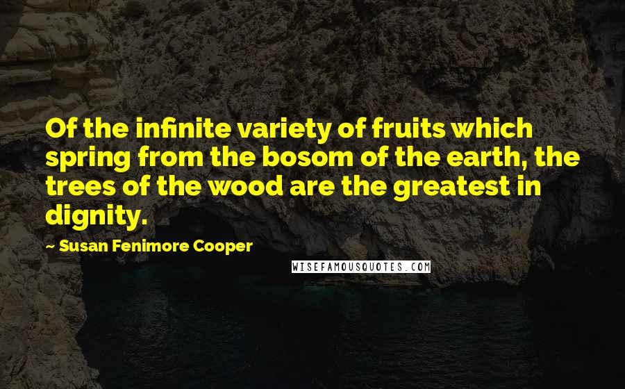 Susan Fenimore Cooper Quotes: Of the infinite variety of fruits which spring from the bosom of the earth, the trees of the wood are the greatest in dignity.