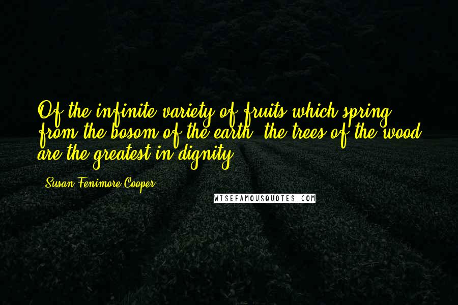 Susan Fenimore Cooper Quotes: Of the infinite variety of fruits which spring from the bosom of the earth, the trees of the wood are the greatest in dignity.