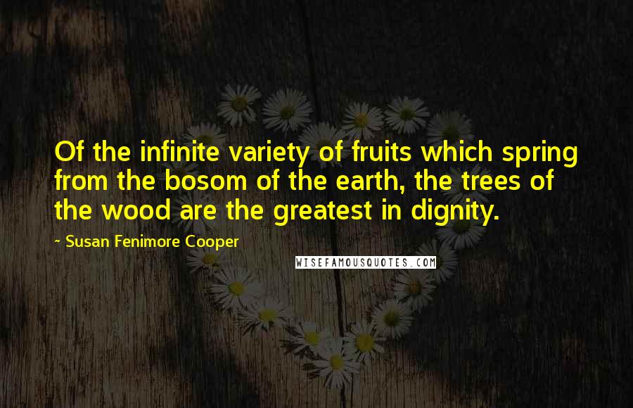 Susan Fenimore Cooper Quotes: Of the infinite variety of fruits which spring from the bosom of the earth, the trees of the wood are the greatest in dignity.