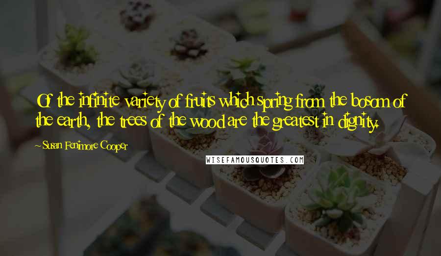 Susan Fenimore Cooper Quotes: Of the infinite variety of fruits which spring from the bosom of the earth, the trees of the wood are the greatest in dignity.